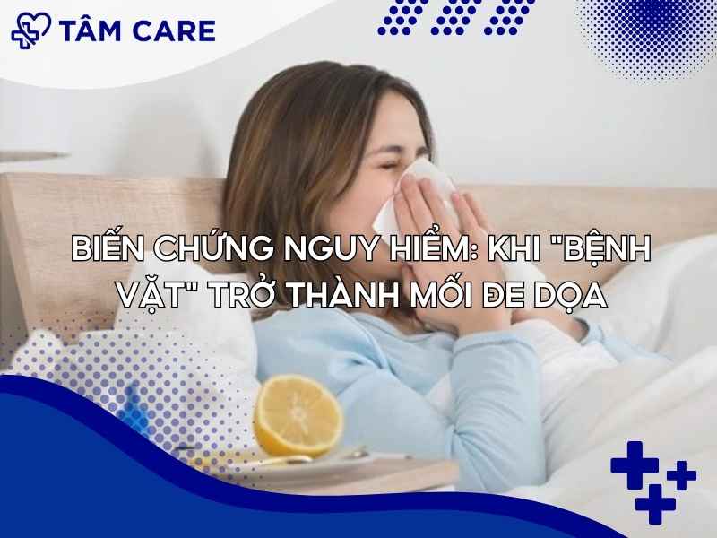 Biến chứng nguy hiểm: Khi "bệnh vặt" trở thành mối đe dọa