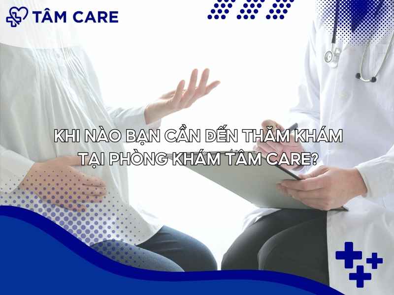Khi nào bạn cần đến thăm khám tại Phòng Khám Tâm Care?